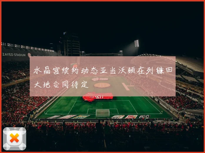 水晶宫续约动态亚当沃顿在列镰田大地合同待定