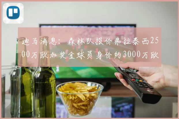 迪马消息：森林队报价弗拉泰西2500万欧加奖金球员身价约3000万欧