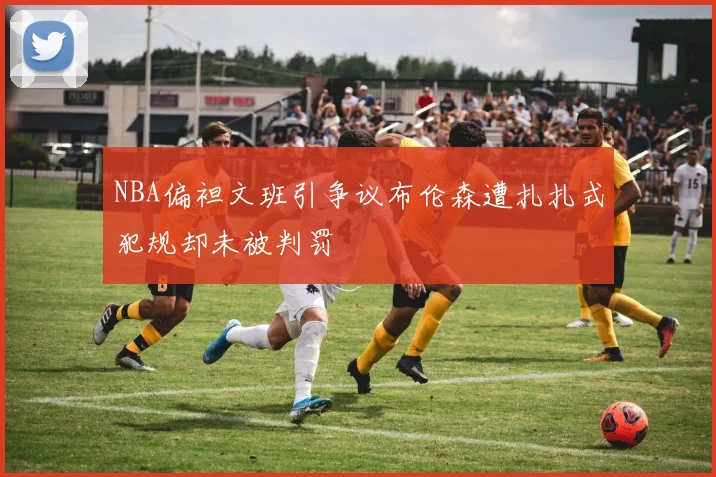 NBA偏袒文班引争议布伦森遭扎扎式犯规却未被判罚
