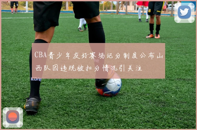 CBA青少年友好赛场记分制度公布山西队因违规被扣分情况引关注