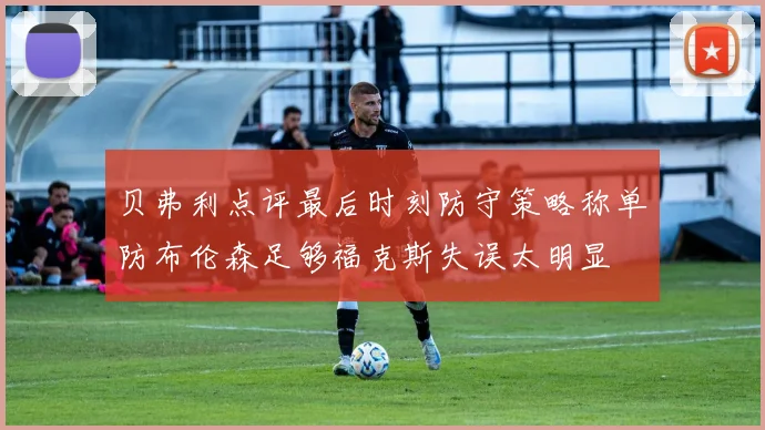贝弗利点评最后时刻防守策略称单防布伦森足够福克斯失误太明显
