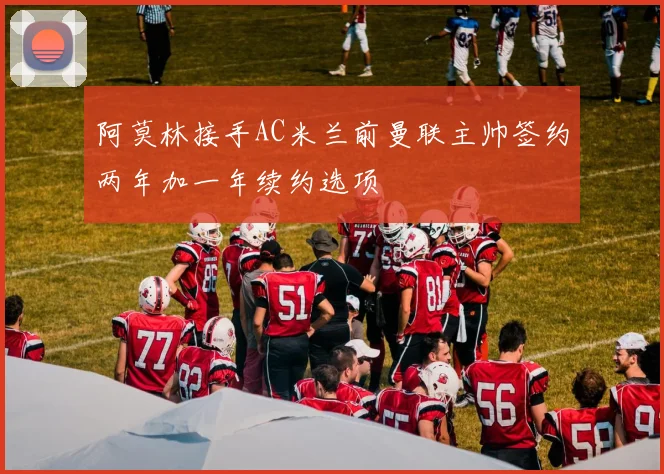 阿莫林接手AC米兰前曼联主帅签约两年加一年续约选项