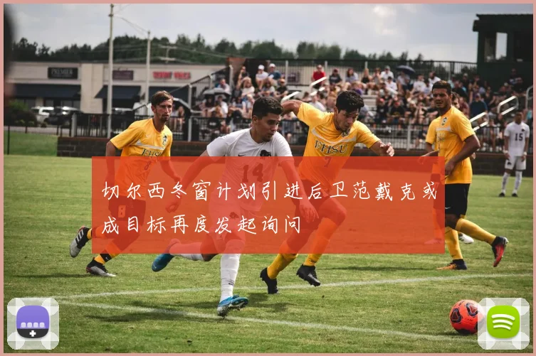 切尔西冬窗计划引进后卫范戴克或成目标再度发起询问