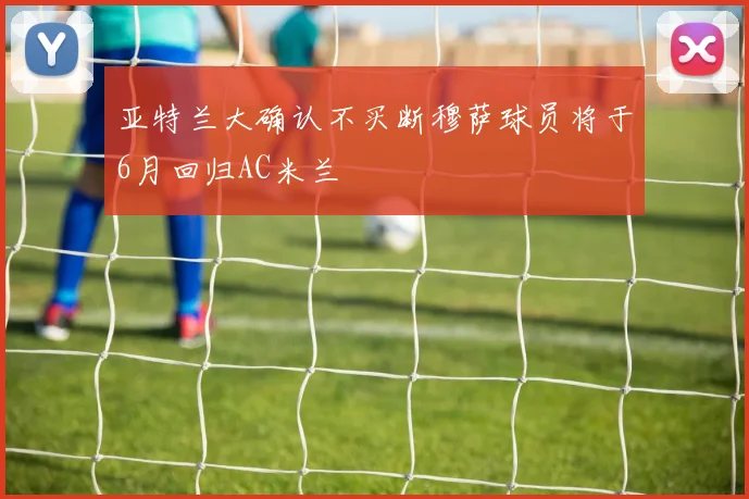 亚特兰大确认不买断穆萨球员将于6月回归AC米兰