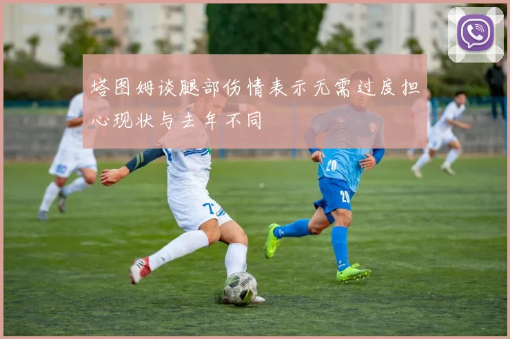 塔图姆谈腿部伤情表示无需过度担心现状与去年不同