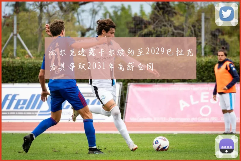 法尔克透露卡尔续约至2029巴拉克为其争取2031年高薪合同