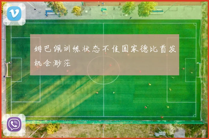 姆巴佩训练状态不佳国家德比首发机会渺茫