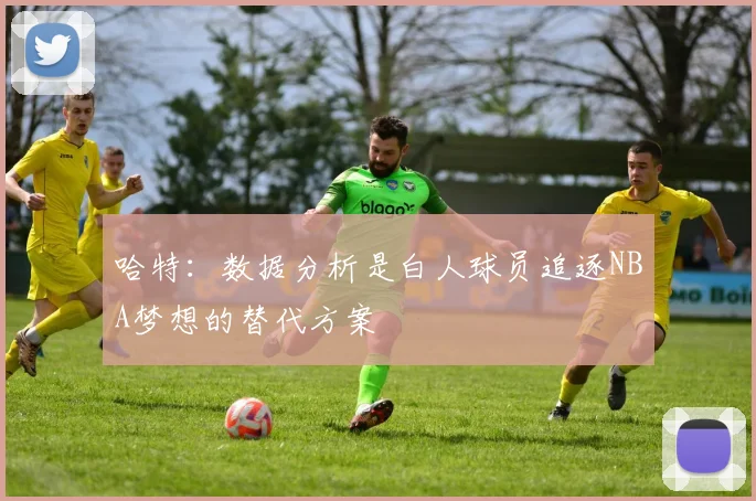 哈特：数据分析是白人球员追逐NBA梦想的替代方案