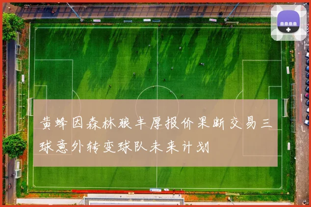 黄蜂因森林狼丰厚报价果断交易三球意外转变球队未来计划