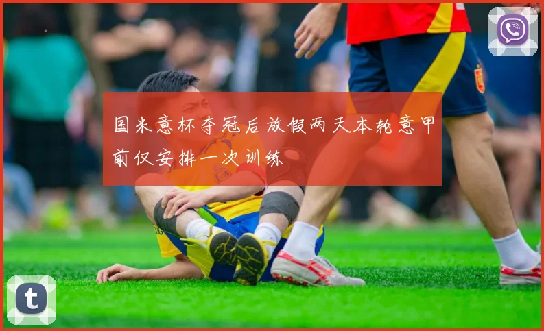 国米意杯夺冠后放假两天本轮意甲前仅安排一次训练