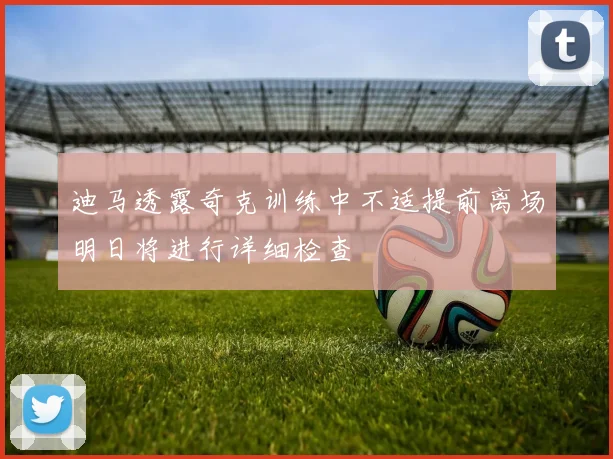 迪马透露奇克训练中不适提前离场明日将进行详细检查
