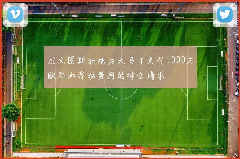 尤文图斯拒绝为大马丁支付1000万欧元加浮动费用的转会请求
