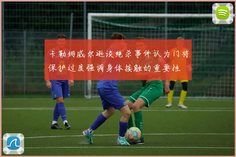 卡勒姆威尔逊谈绝杀事件认为门将保护过度强调身体接触的重要性