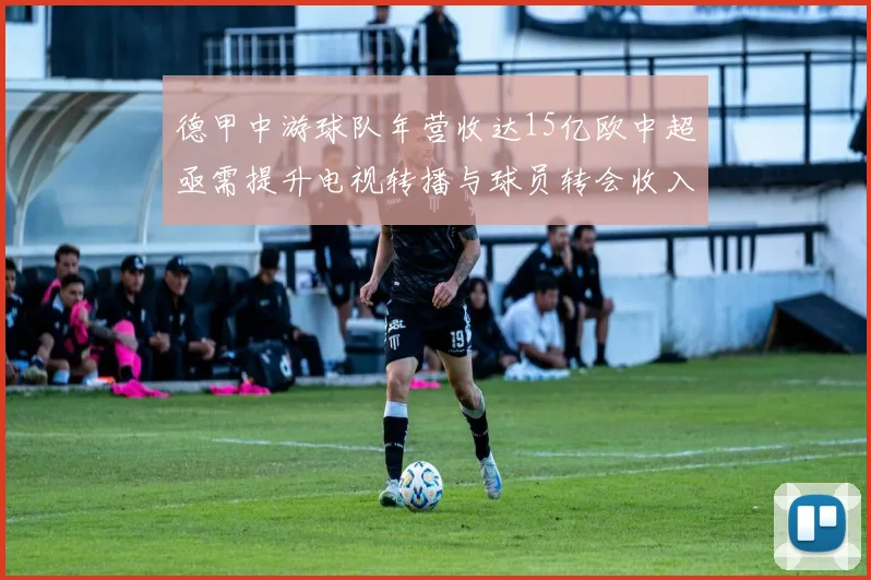 德甲中游球队年营收达15亿欧中超亟需提升电视转播与球员转会收入