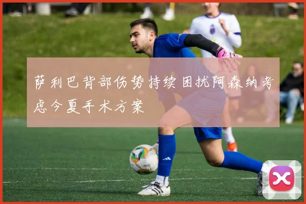 萨利巴背部伤势持续困扰阿森纳考虑今夏手术方案