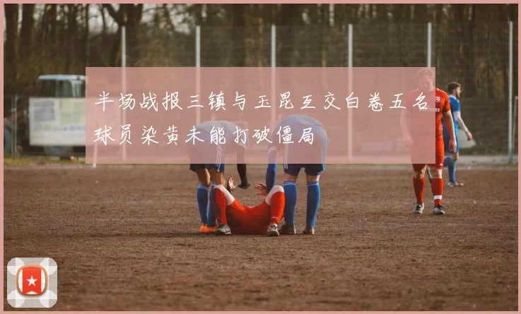 半场战报三镇与玉昆互交白卷五名球员染黄未能打破僵局