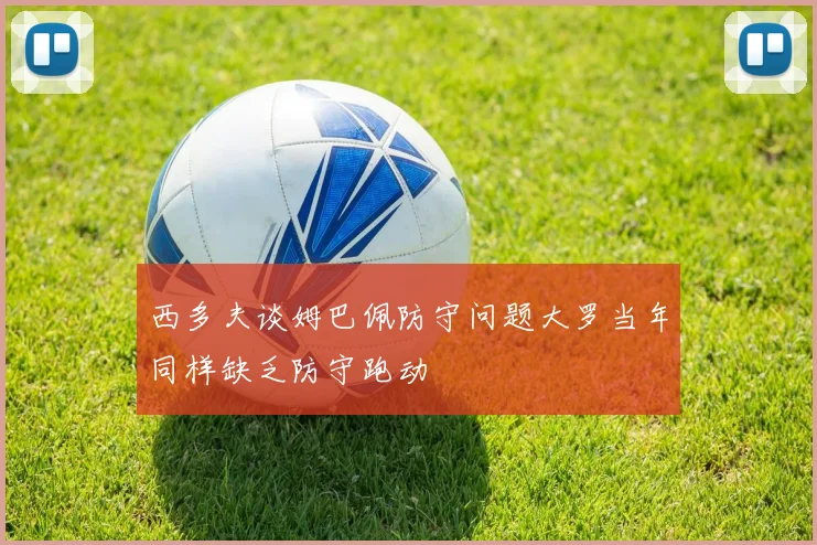 西多夫谈姆巴佩防守问题大罗当年同样缺乏防守跑动