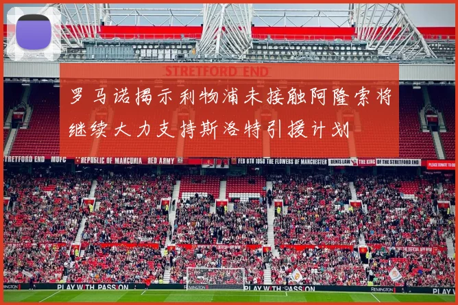 罗马诺揭示利物浦未接触阿隆索将继续大力支持斯洛特引援计划