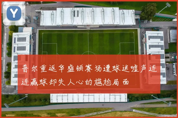 普尔重返华盛顿赛场遭球迷嘘声连连赢球却失人心的尴尬局面