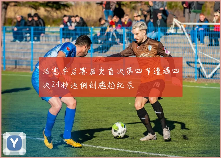 活塞季后赛历史首次第四节遭遇四次24秒违例创尴尬纪录