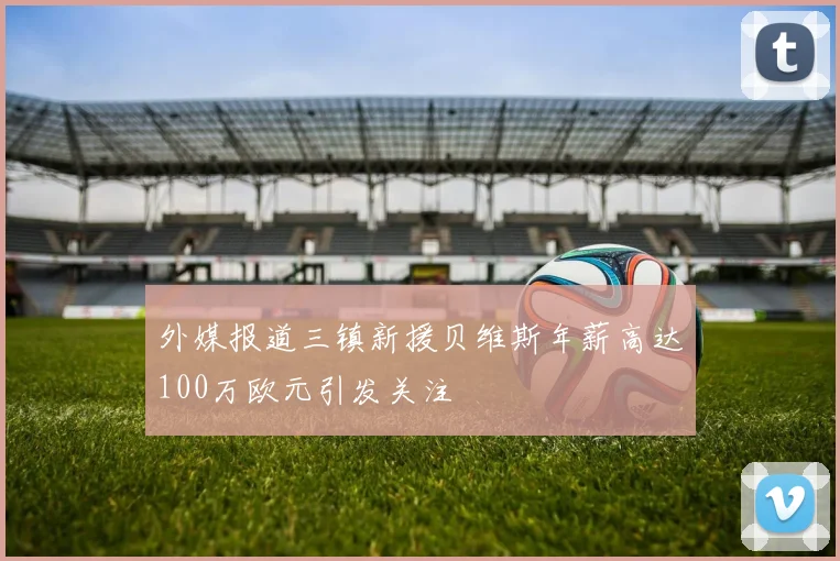 外媒报道三镇新援贝维斯年薪高达100万欧元引发关注