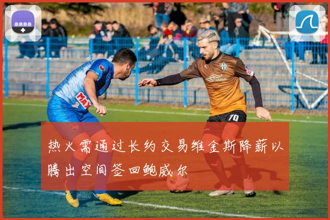 热火需通过长约交易维金斯降薪以腾出空间签回鲍威尔