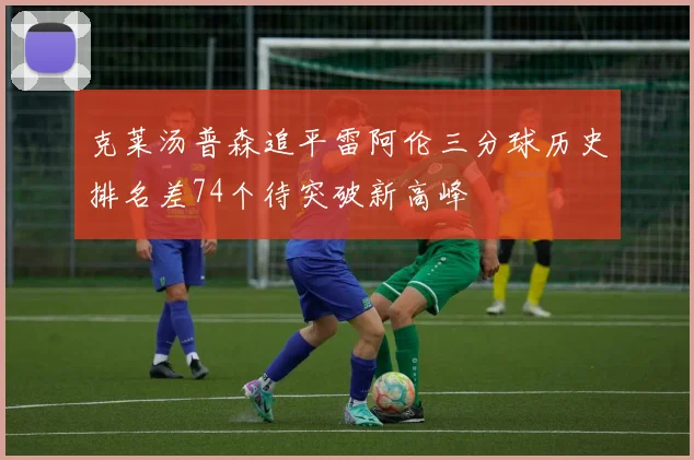 克莱汤普森追平雷阿伦三分球历史排名差74个待突破新高峰