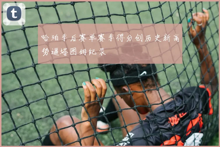 哈珀季后赛单赛季得分创历史新高势逼塔图姆纪录