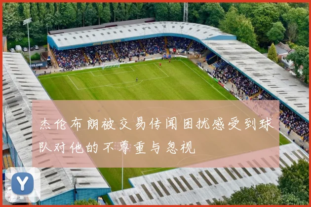 杰伦布朗被交易传闻困扰感受到球队对他的不尊重与忽视