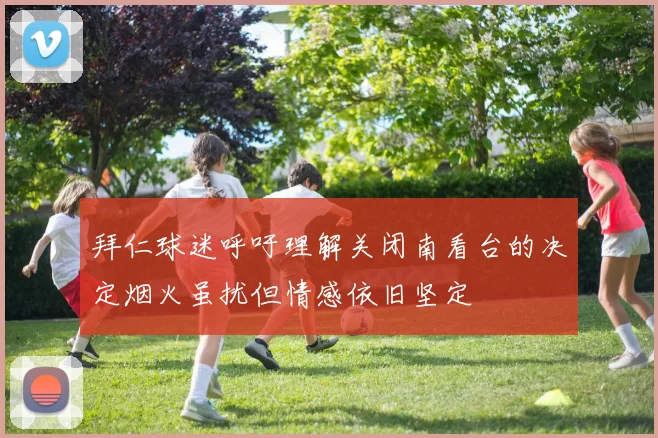 拜仁球迷呼吁理解关闭南看台的决定烟火虽扰但情感依旧坚定