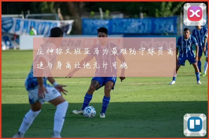庄神称文班亚马为最难防守球员高速与身高让他无计可施