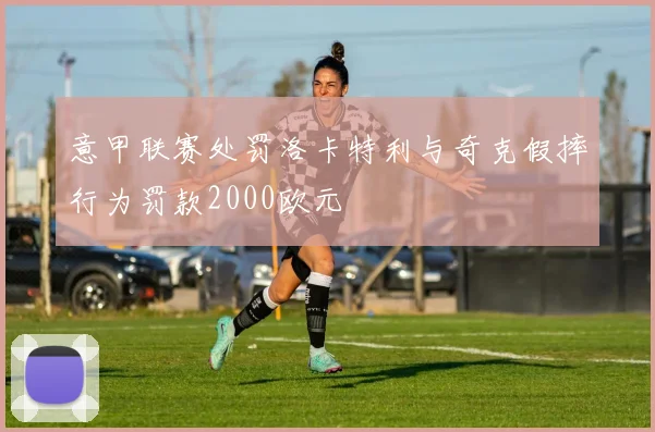 意甲联赛处罚洛卡特利与奇克假摔行为罚款2000欧元