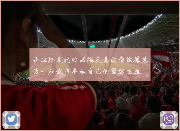 弗拉格表达对诺维茨基的崇敬愿意为一座城市奉献自己的篮球生涯