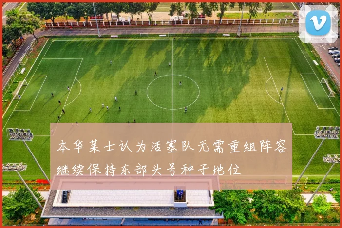 本华莱士认为活塞队无需重组阵容继续保持东部头号种子地位