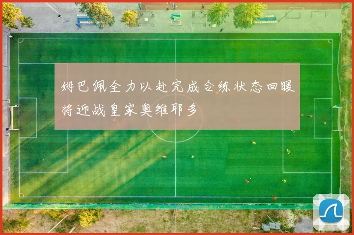 姆巴佩全力以赴完成合练状态回暖将迎战皇家奥维耶多