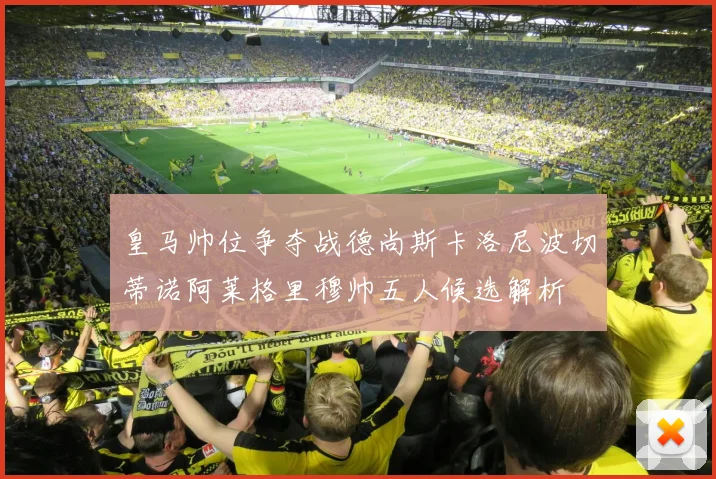 皇马帅位争夺战德尚斯卡洛尼波切蒂诺阿莱格里穆帅五人候选解析