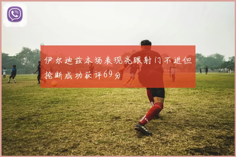 伊尔迪兹本场表现亮眼射门不进但抢断成功获评69分