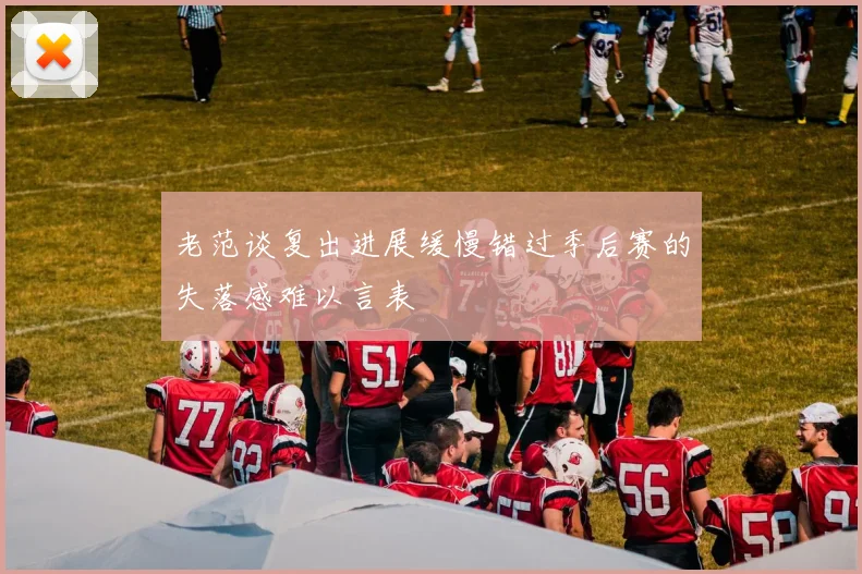 老范谈复出进展缓慢错过季后赛的失落感难以言表